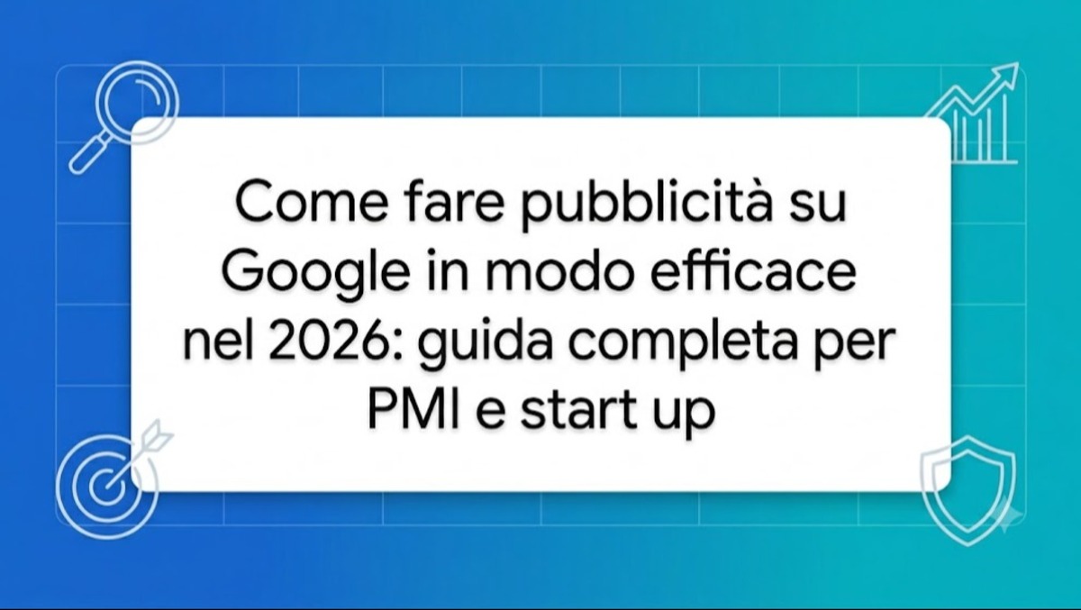 Come fare pubblicità su Google in modo efficace nel 2026: la guida completa per PMI e start up - 